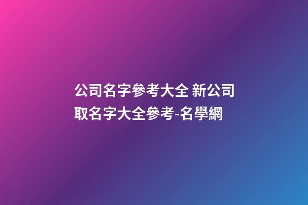 公司名字參考大全 新公司取名字大全參考-名學網-第1張-公司起名-玄機派